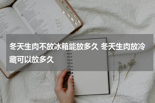 冬天生肉不放冰箱能放多久 冬天生肉放冷藏可以放多久