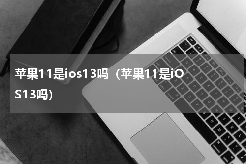 苹果11是ios13吗（苹果11是iOS13吗）