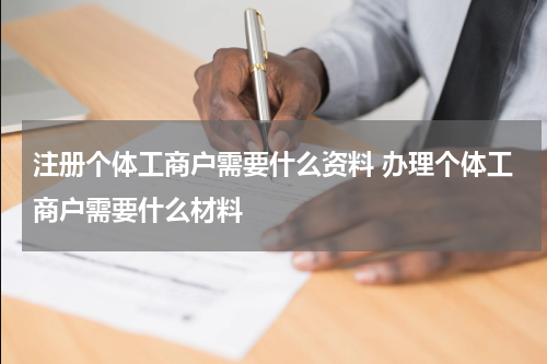 注册个体工商户需要什么资料 办理个体工商户需要什么材料