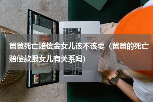 爸爸死亡赔偿金女儿该不该要（爸爸的死亡赔偿款跟女儿有关系吗）