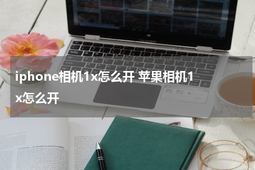 iphone相机1x怎么开 苹果相机1x怎么开