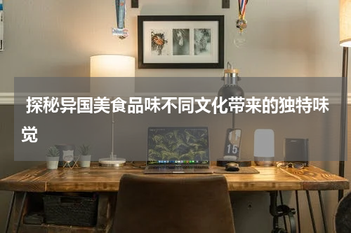  探秘异国美食品味不同文化带来的独特味觉