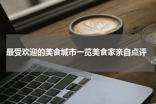  最受欢迎的美食城市一览美食家亲自点评