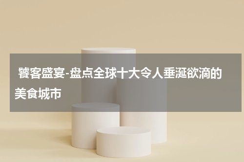  饕客盛宴-盘点全球十大令人垂涎欲滴的美食城市