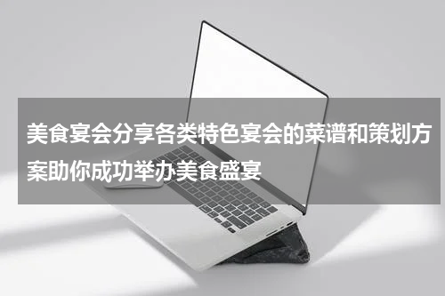 美食宴会分享各类特色宴会的菜谱和策划方案助你成功举办美食盛宴