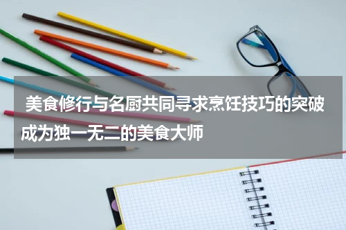  美食修行与名厨共同寻求烹饪技巧的突破成为独一无二的美食大师