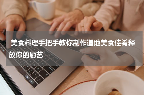  美食料理手把手教你制作道地美食佳肴释放你的厨艺
