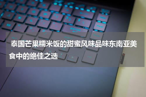  泰国芒果糯米饭的甜蜜风味品味东南亚美食中的绝佳之选