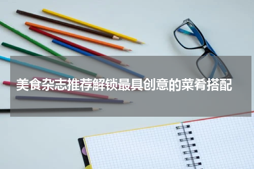  美食杂志推荐解锁最具创意的菜肴搭配