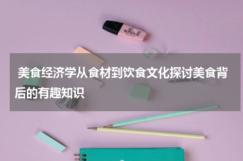  美食经济学从食材到饮食文化探讨美食背后的有趣知识