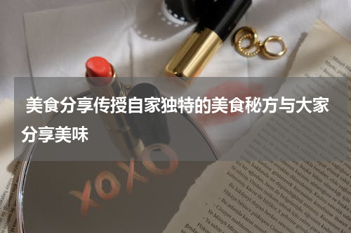  美食分享传授自家独特的美食秘方与大家分享美味