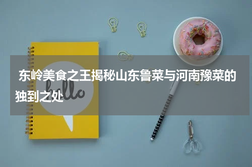  东岭美食之王揭秘山东鲁菜与河南豫菜的独到之处