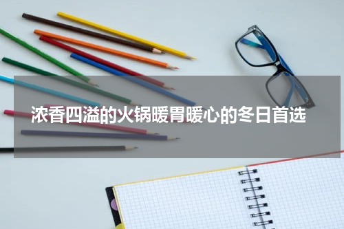  浓香四溢的火锅暖胃暖心的冬日首选