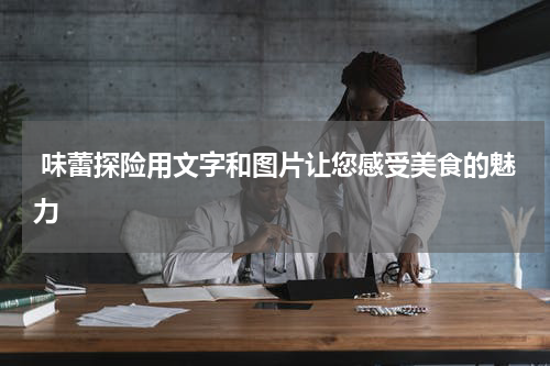  味蕾探险用文字和图片让您感受美食的魅力