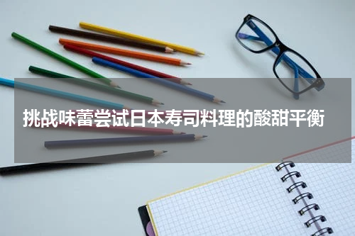  挑战味蕾尝试日本寿司料理的酸甜平衡