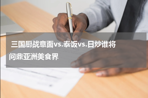  三国厨战意面vs.泰饭vs.日炒谁将问鼎亚洲美食界