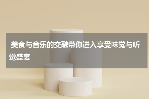 美食与音乐的交融带你进入享受味觉与听觉盛宴