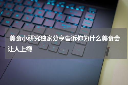  美食小研究独家分享告诉你为什么美食会让人上瘾