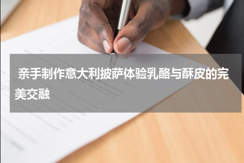  亲手制作意大利披萨体验乳酪与酥皮的完美交融