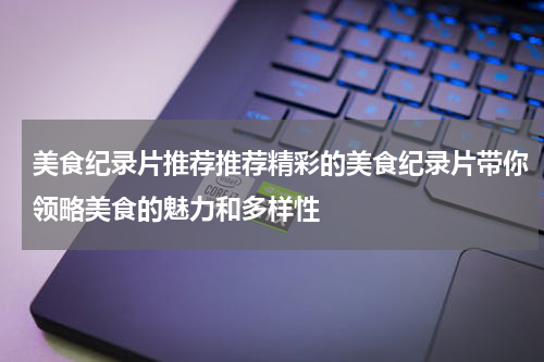 美食纪录片推荐推荐精彩的美食纪录片带你领略美食的魅力和多样性