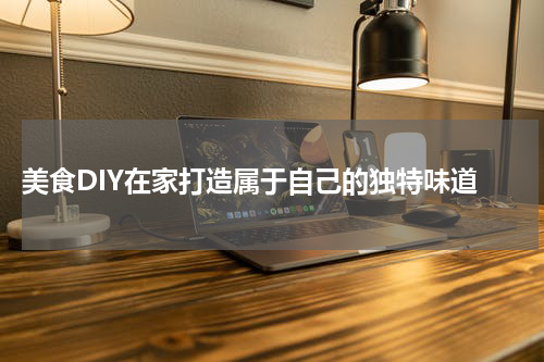  美食DIY在家打造属于自己的独特味道