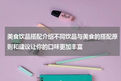 美食饮品搭配介绍不同饮品与美食的搭配原则和建议让你的口味更加丰富