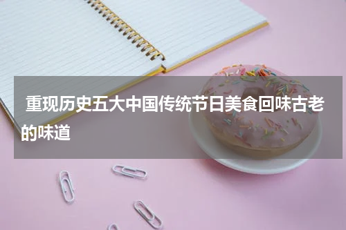  重现历史五大中国传统节日美食回味古老的味道