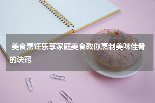 美食烹饪乐享家庭美食教你烹制美味佳肴的诀窍