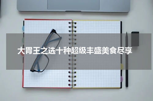  大胃王之选十种超级丰盛美食尽享