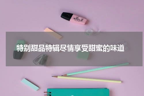  特别甜品特辑尽情享受甜蜜的味道