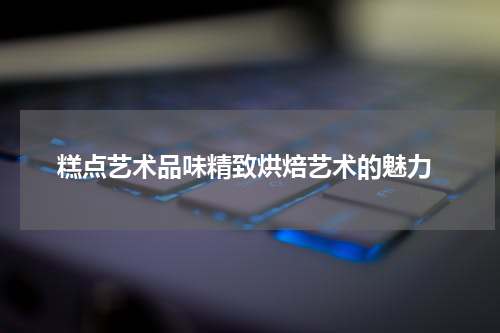  糕点艺术品味精致烘焙艺术的魅力