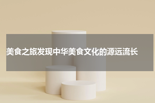  美食之旅发现中华美食文化的源远流长 