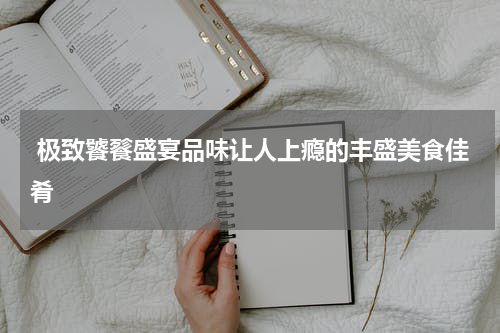  极致饕餮盛宴品味让人上瘾的丰盛美食佳肴
