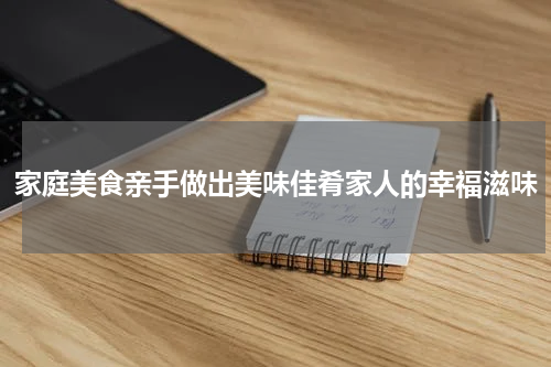 家庭美食亲手做出美味佳肴家人的幸福滋味