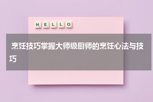  烹饪技巧掌握大师级厨师的烹饪心法与技巧