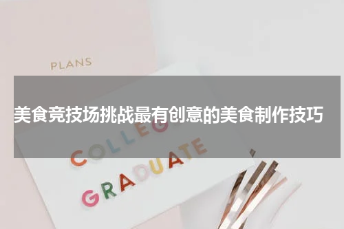  美食竞技场挑战最有创意的美食制作技巧