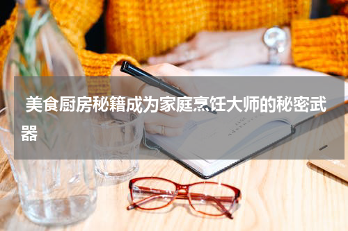  美食厨房秘籍成为家庭烹饪大师的秘密武器