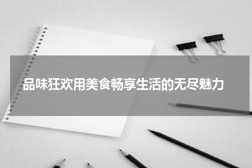  品味狂欢用美食畅享生活的无尽魅力