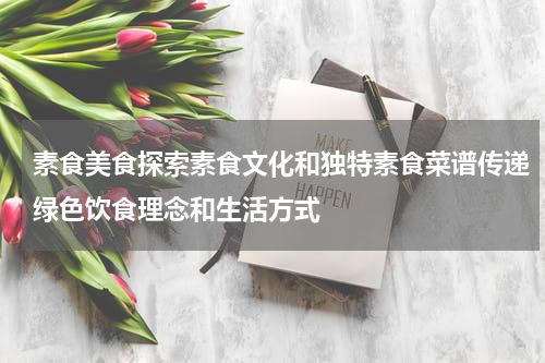 素食美食探索素食文化和独特素食菜谱传递绿色饮食理念和生活方式