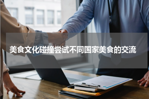  美食文化碰撞尝试不同国家美食的交流