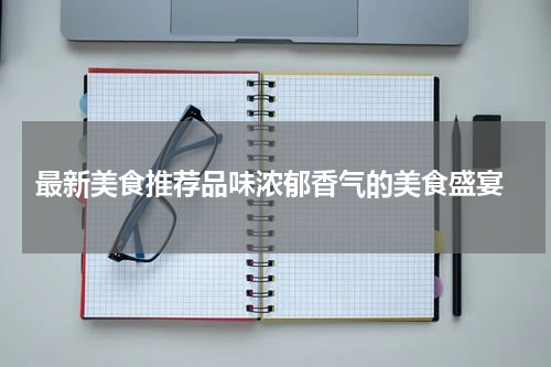  最新美食推荐品味浓郁香气的美食盛宴