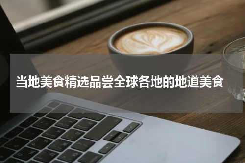  当地美食精选品尝全球各地的地道美食