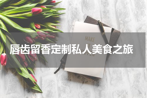  唇齿留香定制私人美食之旅