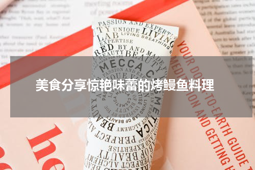  美食分享惊艳味蕾的烤鳗鱼料理