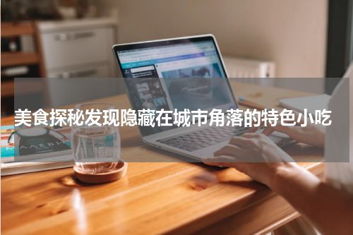  美食探秘发现隐藏在城市角落的特色小吃