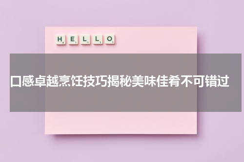  口感卓越烹饪技巧揭秘美味佳肴不可错过