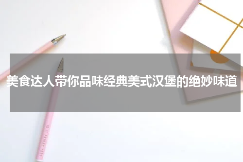 美食达人带你品味经典美式汉堡的绝妙味道