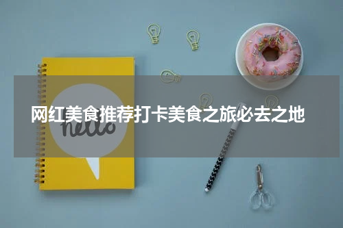  网红美食推荐打卡美食之旅必去之地