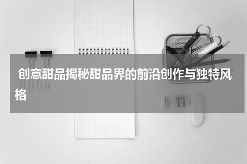 创意甜品揭秘甜品界的前沿创作与独特风格