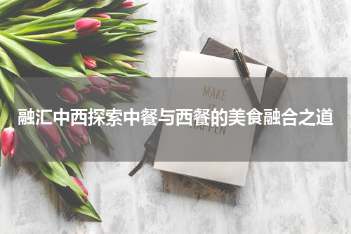 融汇中西探索中餐与西餐的美食融合之道